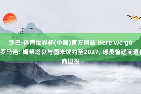 沙巴·体育世界杯(中国)官方网站 Here we go! 罗马诺: 姆希塔良与国米续约至2027， 球员曾磋商退役