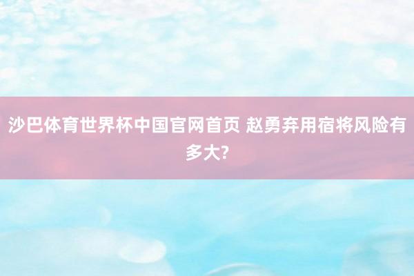 沙巴体育世界杯中国官网首页 赵勇弃用宿将风险有多大?