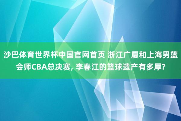 沙巴体育世界杯中国官网首页 浙江广厦和上海男篮会师CBA总决赛， 李春江的篮球遗产有多厚?