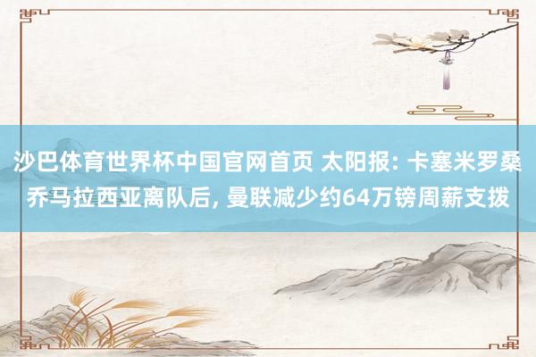 沙巴体育世界杯中国官网首页 太阳报: 卡塞米罗桑乔马拉西亚离队后， 曼联减少约64万镑周薪支拨
