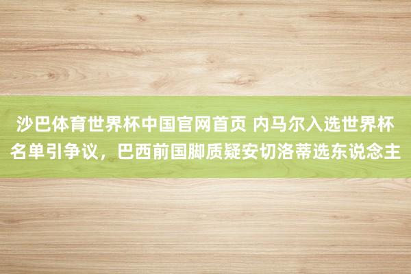 沙巴体育世界杯中国官网首页 内马尔入选世界杯名单引争议，巴西前国脚质疑安切洛蒂选东说念主