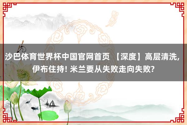 沙巴体育世界杯中国官网首页 【深度】高层清洗， 伊布住持! 米兰要从失败走向失败?