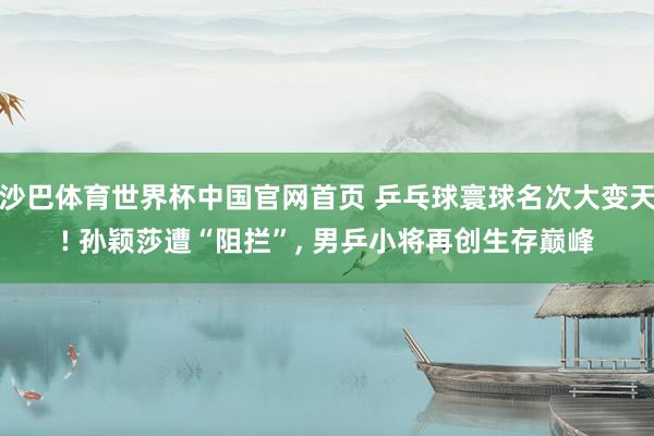 沙巴体育世界杯中国官网首页 乒乓球寰球名次大变天! 孙颖莎遭“阻拦”， 男乒小将再创生存巅峰