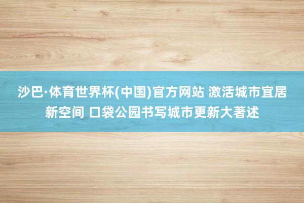 沙巴·体育世界杯(中国)官方网站 激活城市宜居新空间 口袋公园书写城市更新大著述