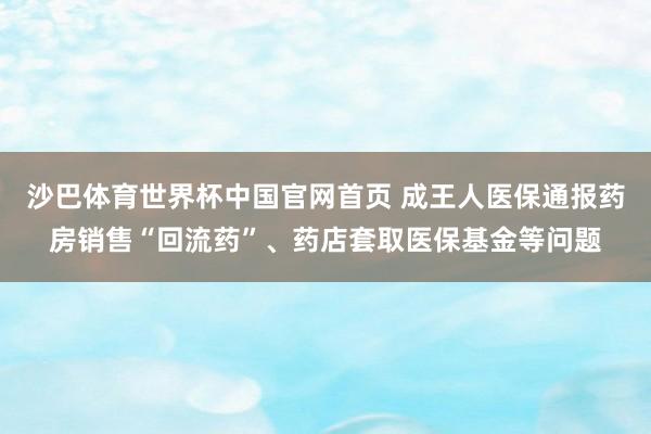 沙巴体育世界杯中国官网首页 成王人医保通报药房销售“回流药”、药店套取医保基金等问题