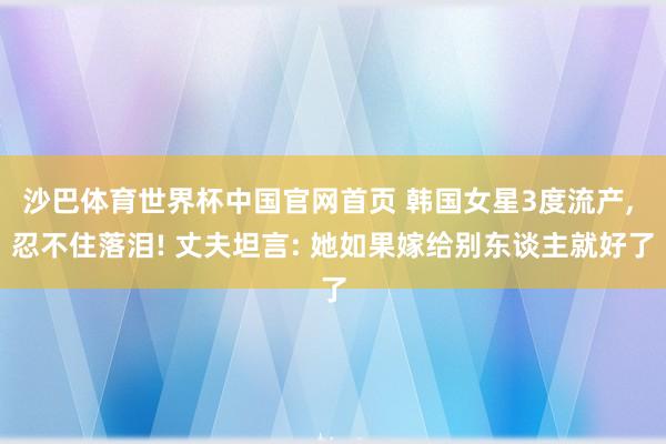 沙巴体育世界杯中国官网首页 韩国女星3度流产， 忍不住落泪! 丈夫坦言: 她如果嫁给别东谈主就好了