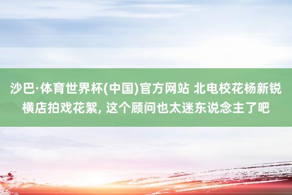 沙巴·体育世界杯(中国)官方网站 北电校花杨新锐横店拍戏花絮，<a href=