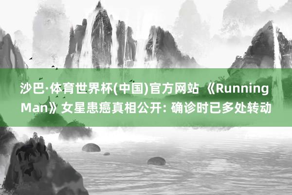 沙巴·体育世界杯(中国)官方网站 《Running Man》女星患癌真相公开: 确诊时已多处转动