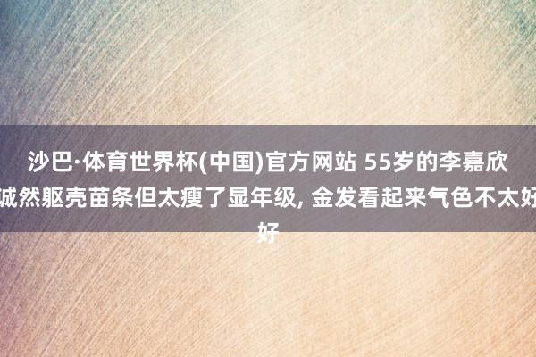 沙巴·体育世界杯(中国)官方网站 55岁的李嘉欣诚然躯壳苗条但太瘦了显年级， 金发看起来气色不太好