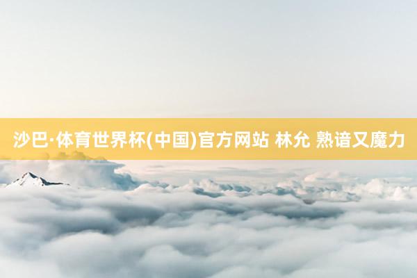沙巴·体育世界杯(中国)官方网站 林允 熟谙又魔力