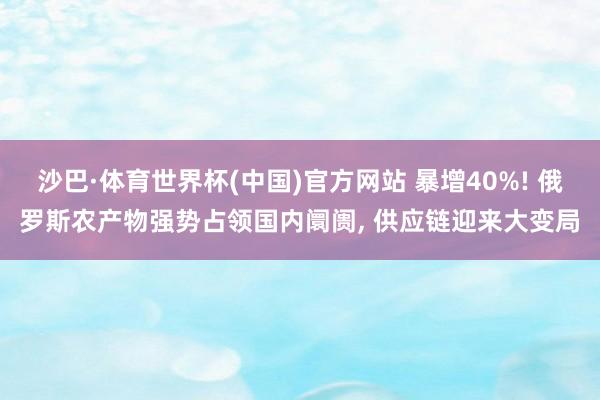 沙巴·体育世界杯(中国)官方网站 暴增40%! 俄罗斯农产物强势占领国内阛阓， 供应链迎来大变局