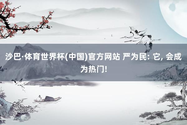 沙巴·体育世界杯(中国)官方网站 严为民: 它， 会成为热门!