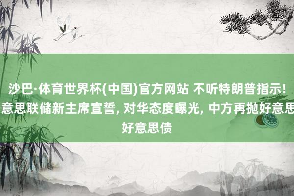 沙巴·体育世界杯(中国)官方网站 不听特朗普指示! 好意思联储新主席宣誓， 对华态度曝光， 中方再抛好意思债