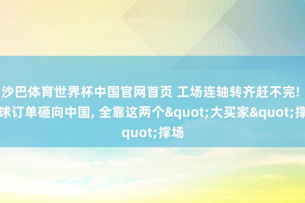 沙巴体育世界杯中国官网首页 工场连轴转齐赶不完! 全球订单砸向中国， 全靠这两个"大买家"撑场