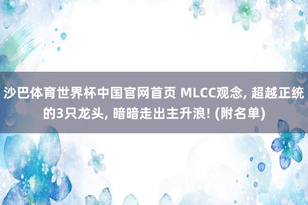 沙巴体育世界杯中国官网首页 MLCC观念， 超越正统的3只龙头， 暗暗走出主升浪! (附名单)