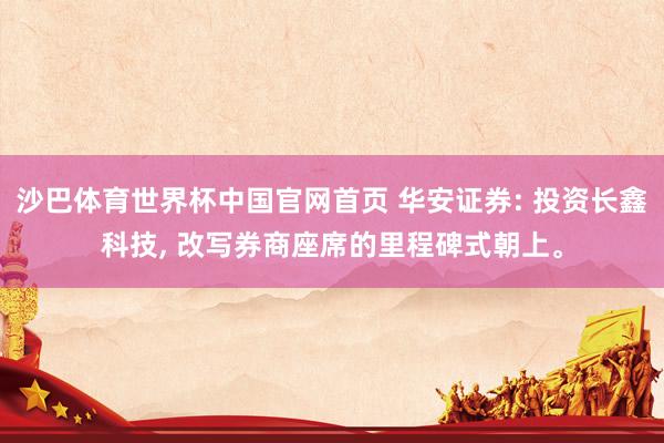 沙巴体育世界杯中国官网首页 华安证券: 投资长鑫科技， 改写券商座席的里程碑式朝上。