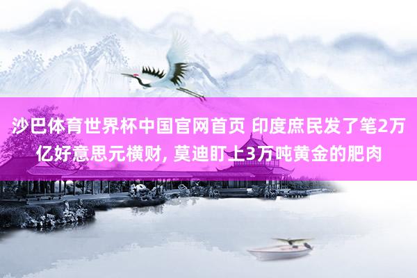 沙巴体育世界杯中国官网首页 印度庶民发了笔2万亿好意思元横财， 莫迪盯上3万吨黄金的肥肉