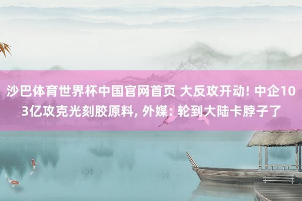 沙巴体育世界杯中国官网首页 大反攻开动! 中企103亿攻克光刻胶原料， 外媒: 轮到大陆卡脖子了