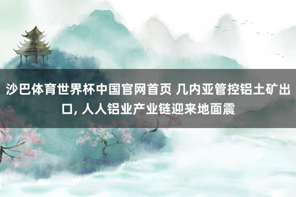 沙巴体育世界杯中国官网首页 几内亚管控铝土矿出口， 人人铝业产业链迎来地面震