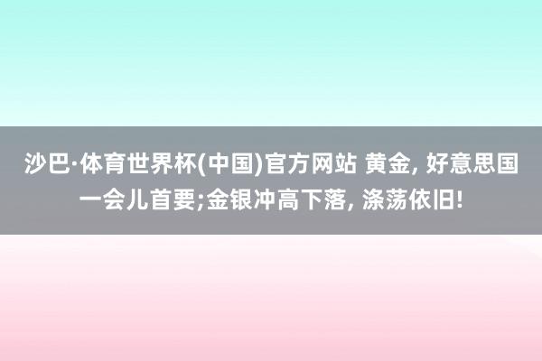 沙巴·体育世界杯(中国)官方网站 黄金， 好意思国一会儿首要;金银冲高下落， 涤荡依旧!