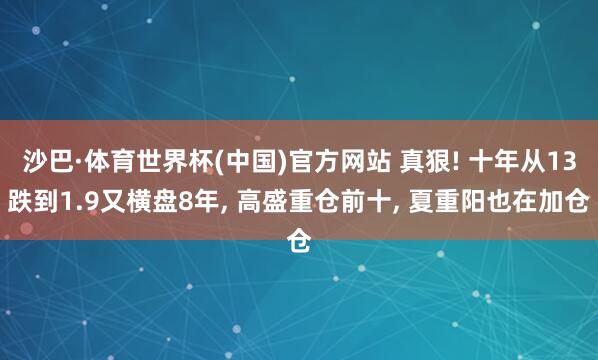 沙巴·体育世界杯(中国)官方网站 真狠! 十年从13跌到1.9又横盘8年， 高盛重仓前十， 夏重阳也在加仓