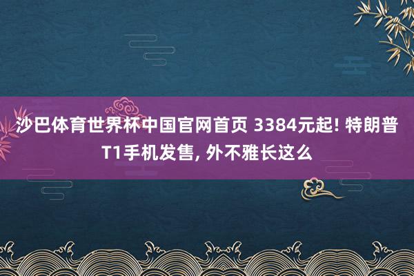 沙巴体育世界杯中国官网首页 3384元起! 特朗普T1手机发售， 外不雅长这么