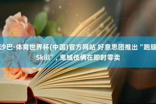 沙巴·体育世界杯(中国)官方网站 好意思团推出“跑腿Skill”， 鬼蜮伎俩在即时零卖