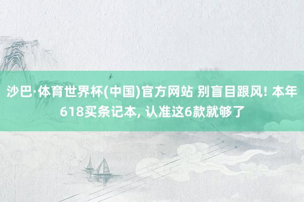 沙巴·体育世界杯(中国)官方网站 别盲目跟风! 本年618买条记本， 认准这6款就够了