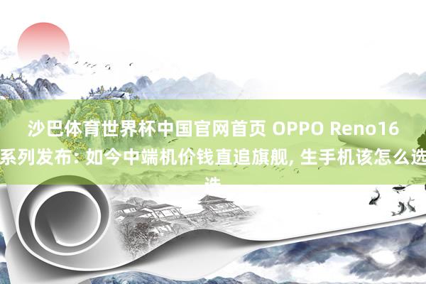 沙巴体育世界杯中国官网首页 OPPO Reno16系列发布: 如今中端机价钱直追旗舰， 生手机该怎么选