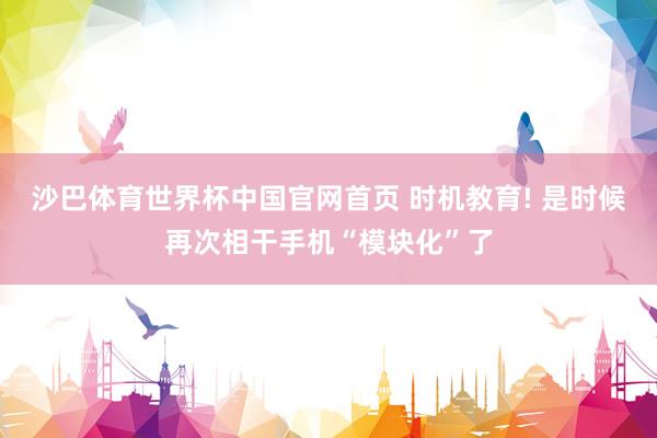 沙巴体育世界杯中国官网首页 时机教育! 是时候再次相干手机“模块化”了