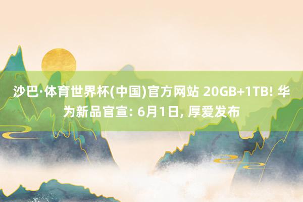 沙巴·体育世界杯(中国)官方网站 20GB+1TB! 华为新品官宣: 6月1日， 厚爱发布