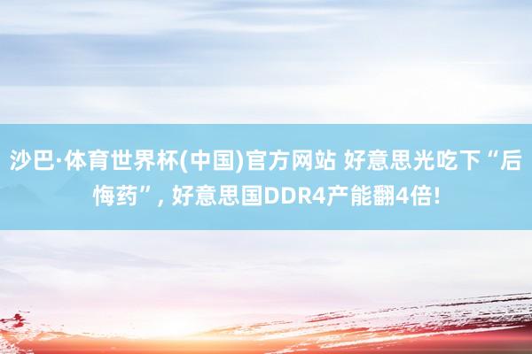 沙巴·体育世界杯(中国)官方网站 好意思光吃下“后悔药”， 好意思国DDR4产能翻4倍!