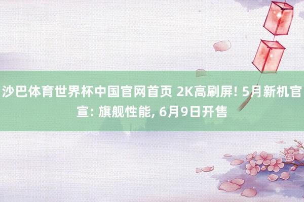 沙巴体育世界杯中国官网首页 2K高刷屏! 5月新机官宣: 旗舰性能， 6月9日开售