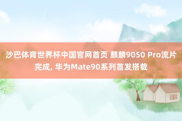 沙巴体育世界杯中国官网首页 麒麟9050 Pro流片完成， 华为Mate90系列首发搭载