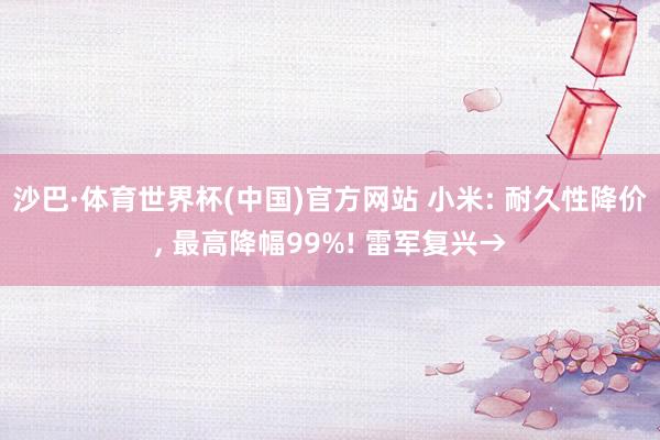沙巴·体育世界杯(中国)官方网站 小米: 耐久性降价， 最高降幅99%! 雷军复兴→