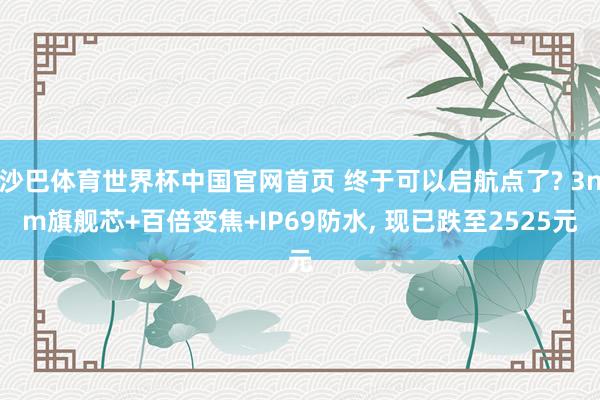 沙巴体育世界杯中国官网首页 终于可以启航点了? 3nm旗舰芯+百倍变焦+IP69防水， 现已跌至2525元