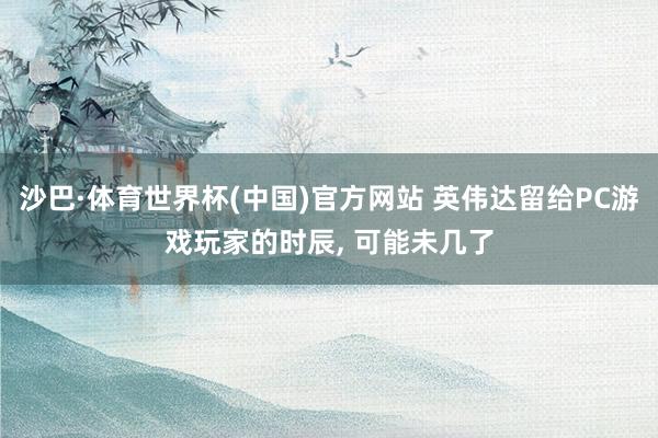 沙巴·体育世界杯(中国)官方网站 英伟达留给PC游戏玩家的时辰， 可能未几了