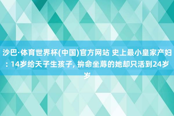 沙巴·体育世界杯(中国)官方网站 史上最小皇家产妇: 14岁给天子生孩子， 拚命坐蓐的她却只活到24岁
