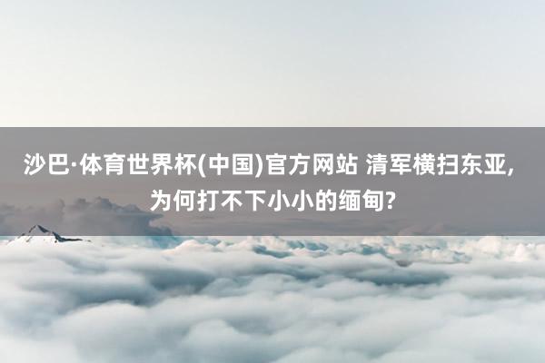 沙巴·体育世界杯(中国)官方网站 清军横扫东亚， 为何打不下小小的缅甸?