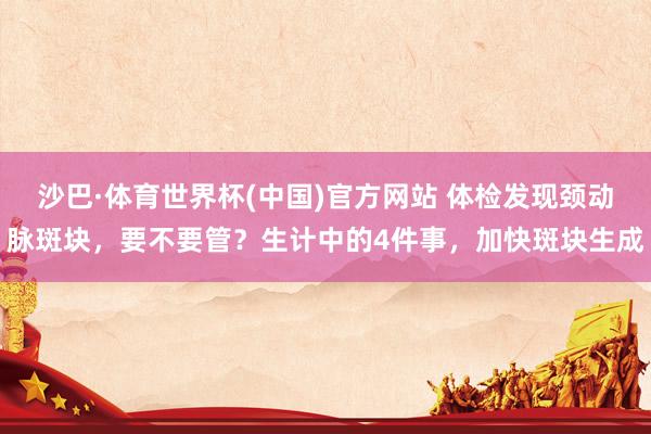 沙巴·体育世界杯(中国)官方网站 体检发现颈动脉斑块，要不要管？生计中的4件事，加快斑块生成