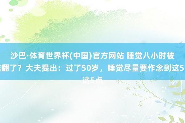 沙巴·体育世界杯(中国)官方网站 睡觉八小时被推翻了？大夫提出：过了50岁，睡觉尽量要作念到这5点