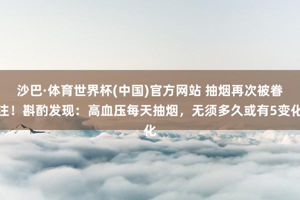 沙巴·体育世界杯(中国)官方网站 抽烟再次被眷注！斟酌发现：高血压每天抽烟，无须多久或有5变化