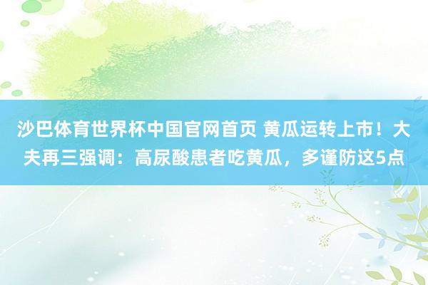 沙巴体育世界杯中国官网首页 黄瓜运转上市！大夫再三强调：高尿酸患者吃黄瓜，多谨防这5点