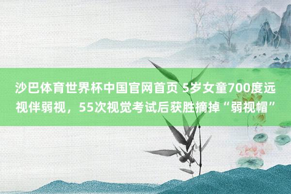 沙巴体育世界杯中国官网首页 5岁女童700度远视伴弱视，55次视觉考试后获胜摘掉“弱视帽”