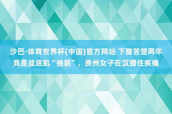 沙巴·体育世界杯(中国)官方网站 下腹苦楚两年竟是盆底肌“抽筋”，贵州女子在汉握住疾痛