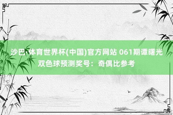 沙巴·体育世界杯(中国)官方网站 061期谭曙光双色球预测奖号：奇偶比参考