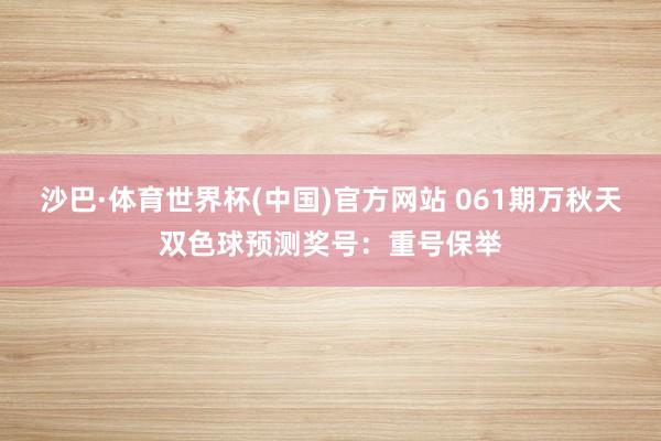 沙巴·体育世界杯(中国)官方网站 061期万秋天双色球预测奖号：重号保举