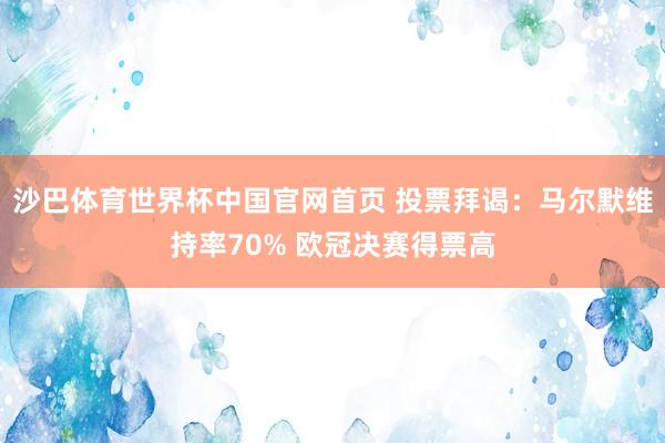 沙巴体育世界杯中国官网首页 投票拜谒：马尔默维持率70% 欧冠决赛得票高