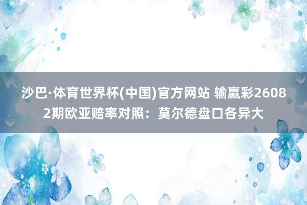 沙巴·体育世界杯(中国)官方网站 输赢彩26082期欧亚赔率对照：莫尔德盘口各异大