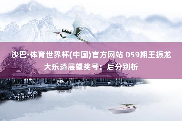 沙巴·体育世界杯(中国)官方网站 059期王振龙大乐透展望奖号：后分别析